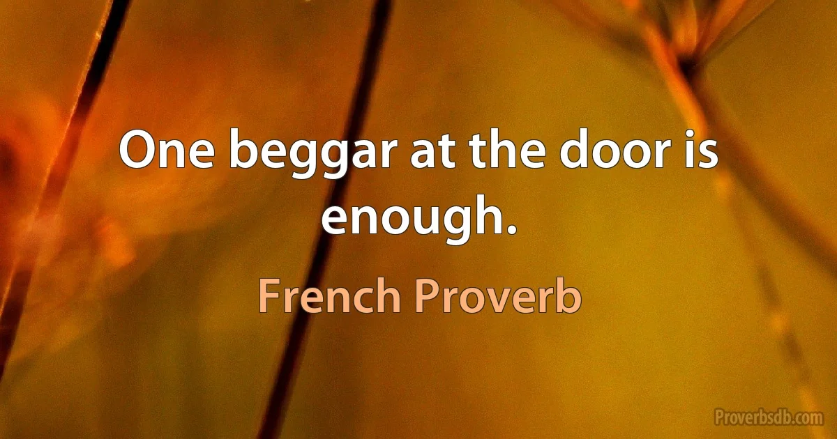 One beggar at the door is enough. (French Proverb)