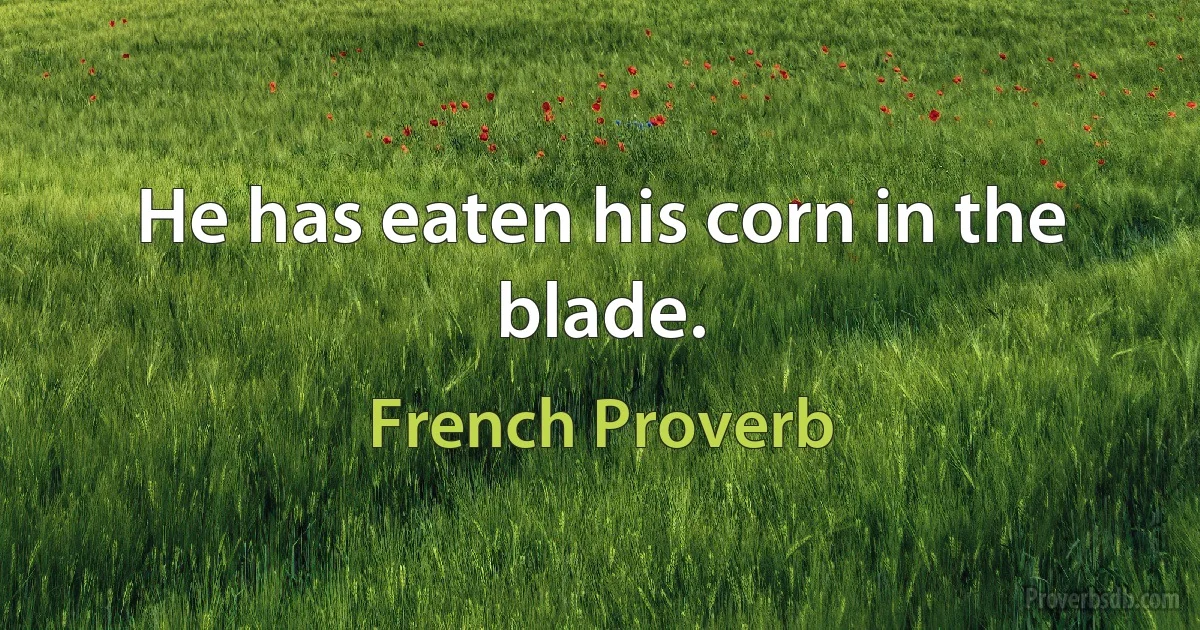 He has eaten his corn in the blade. (French Proverb)