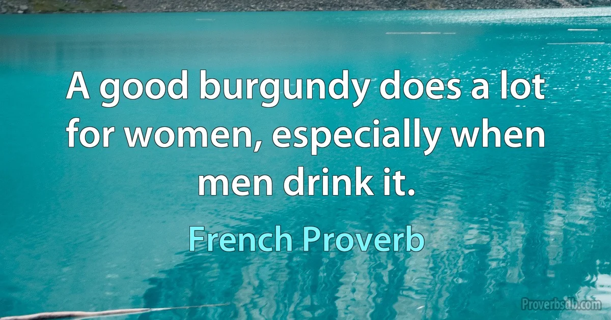 A good burgundy does a lot for women, especially when men drink it. (French Proverb)