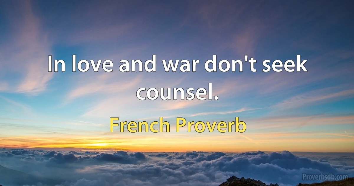 In love and war don't seek counsel. (French Proverb)