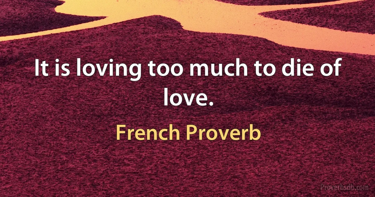 It is loving too much to die of love. (French Proverb)