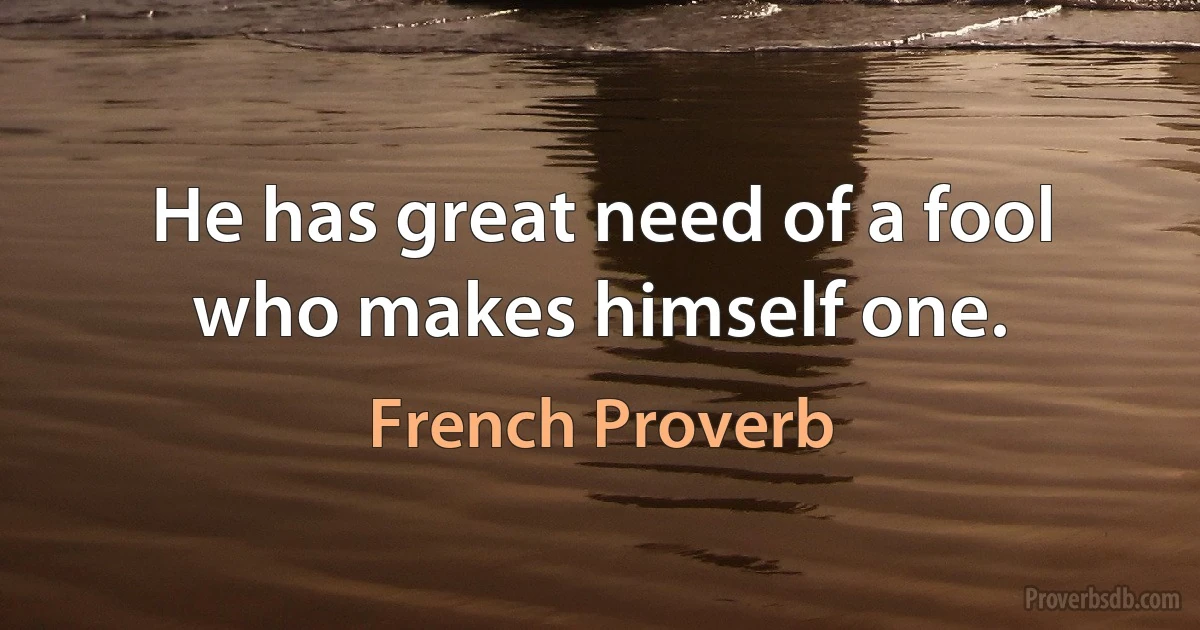 He has great need of a fool who makes himself one. (French Proverb)