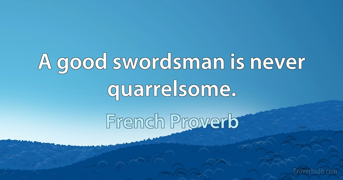 A good swordsman is never quarrelsome. (French Proverb)