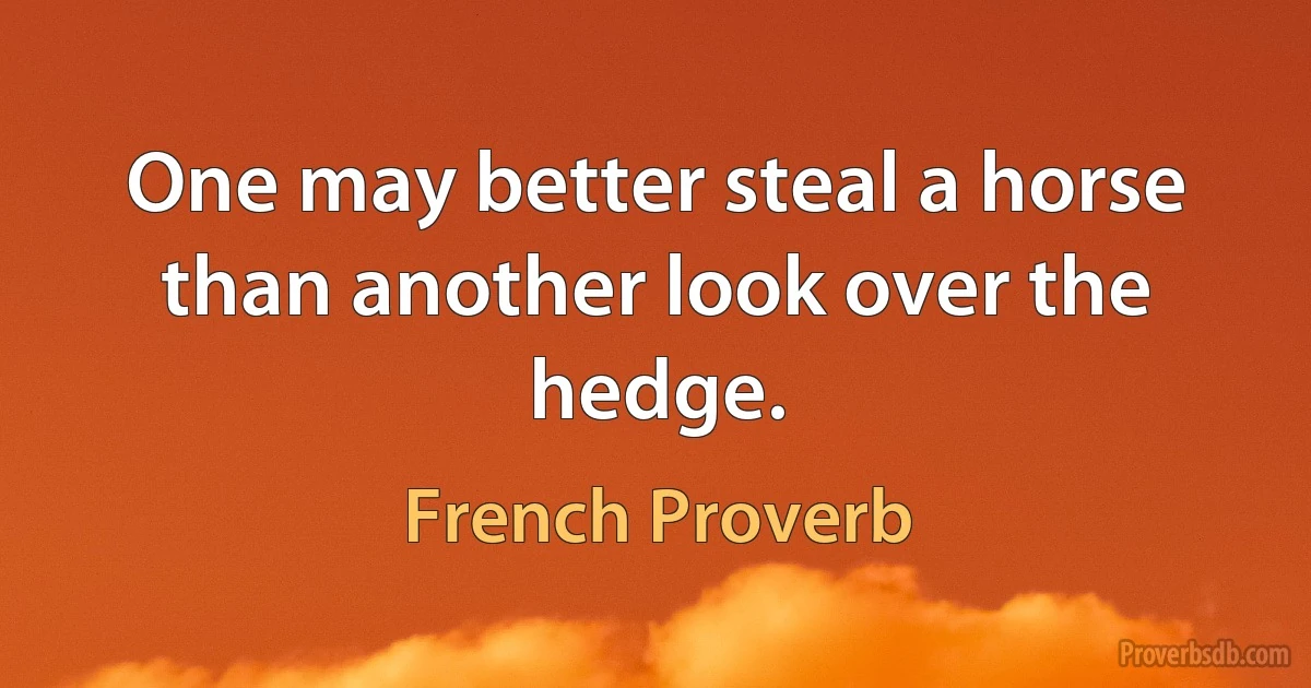 One may better steal a horse than another look over the hedge. (French Proverb)