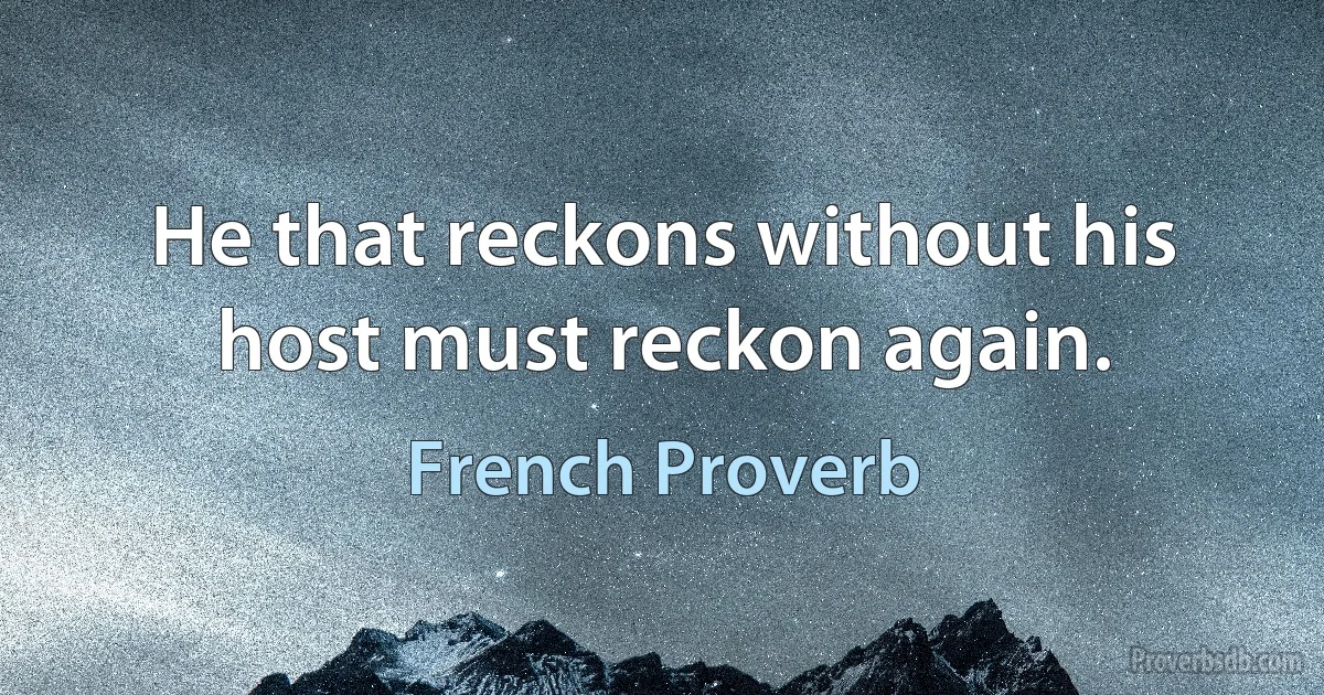 He that reckons without his host must reckon again. (French Proverb)