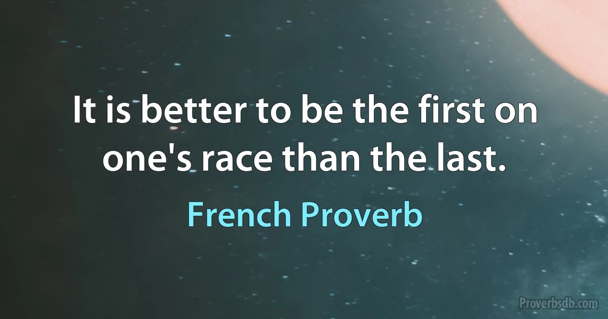 It is better to be the first on one's race than the last. (French Proverb)