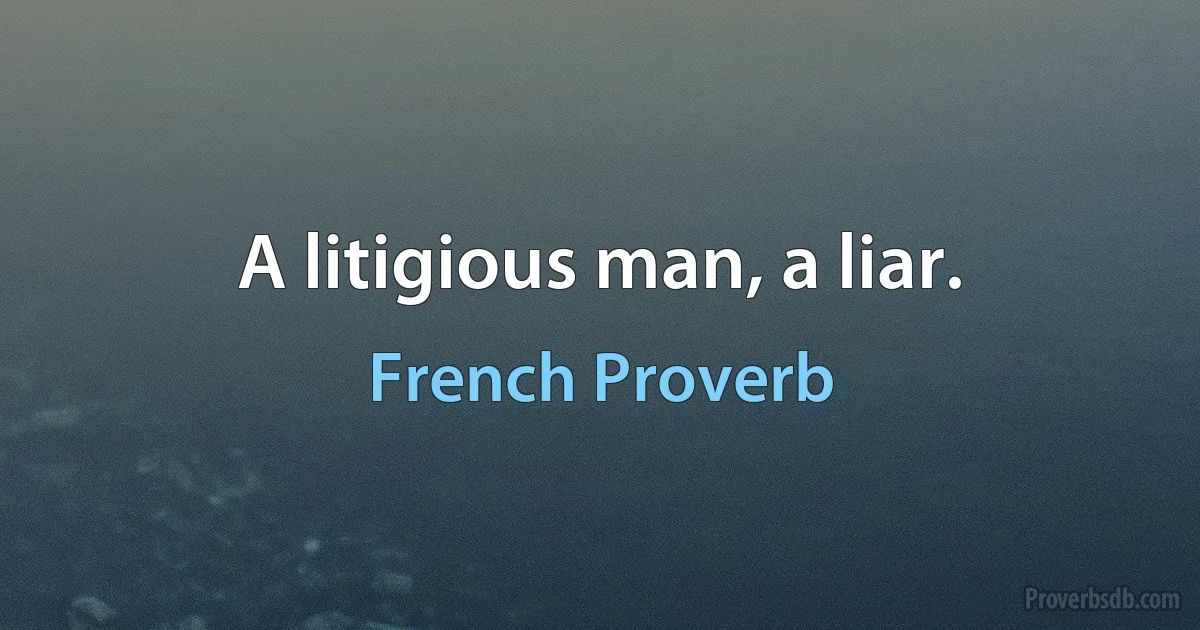 A litigious man, a liar. (French Proverb)