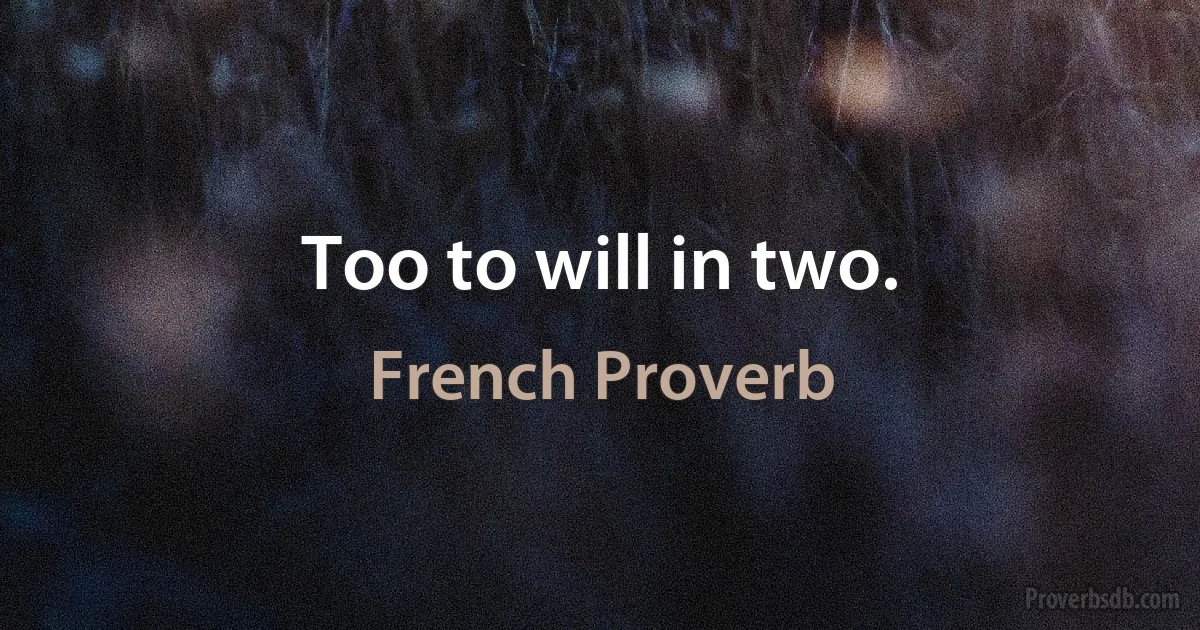 Too to will in two. (French Proverb)