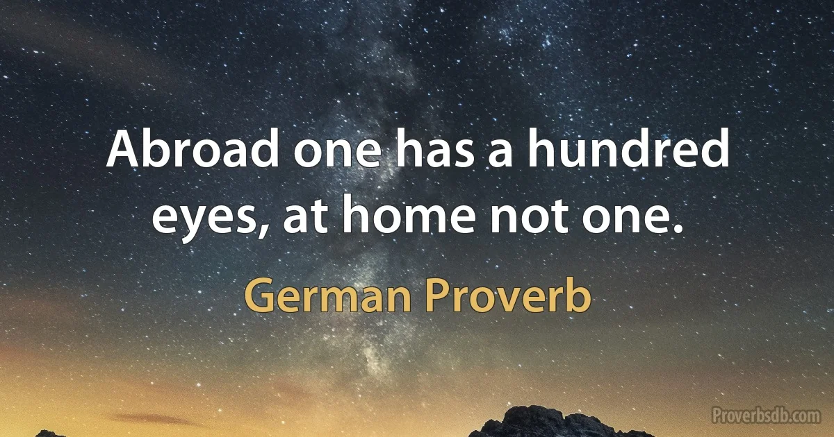 Abroad one has a hundred eyes, at home not one. (German Proverb)