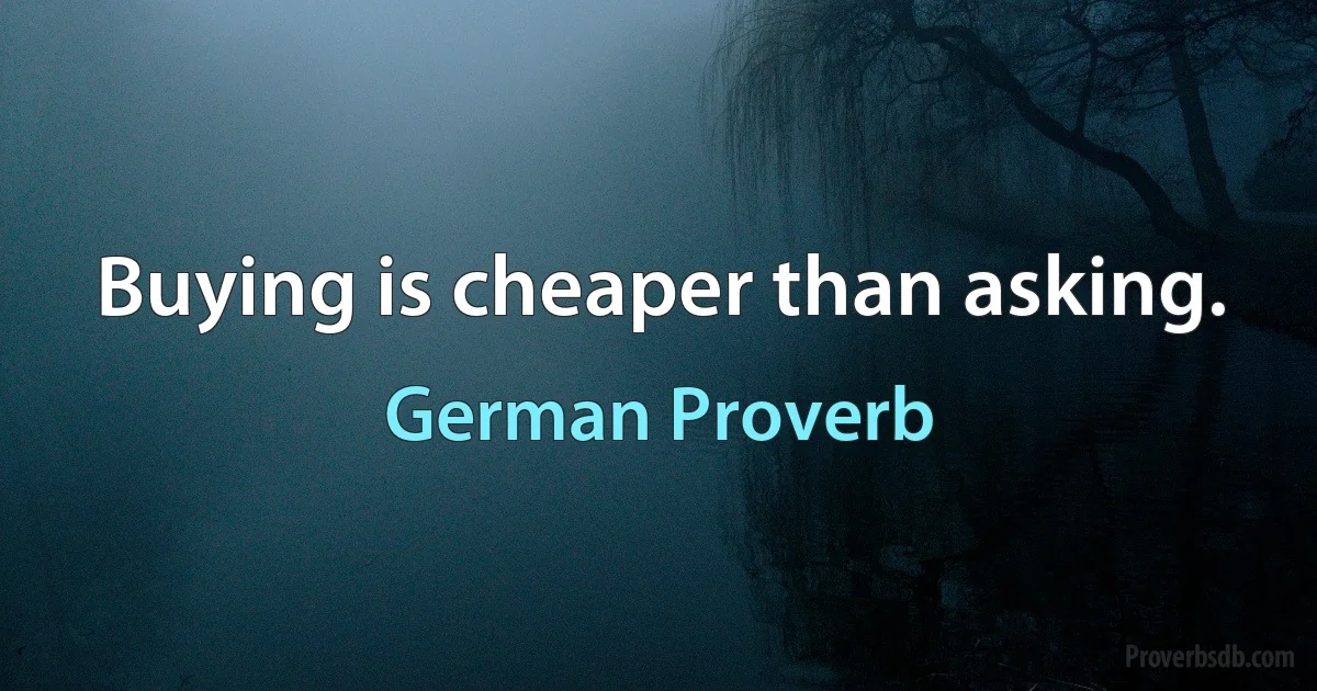 Buying is cheaper than asking. (German Proverb)