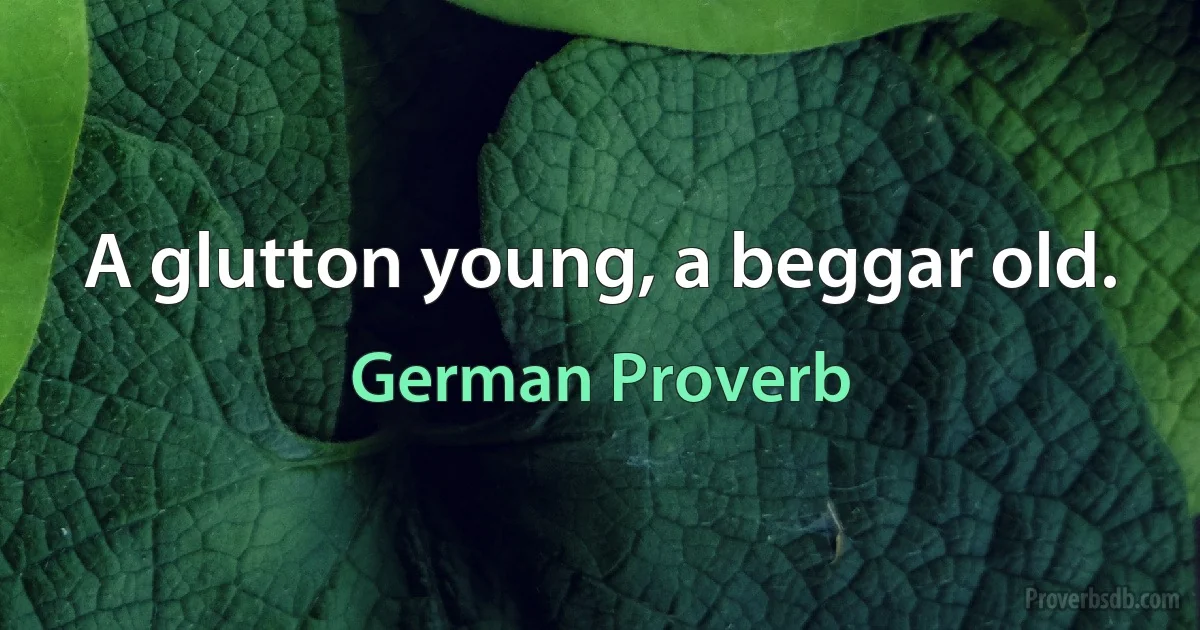 A glutton young, a beggar old. (German Proverb)