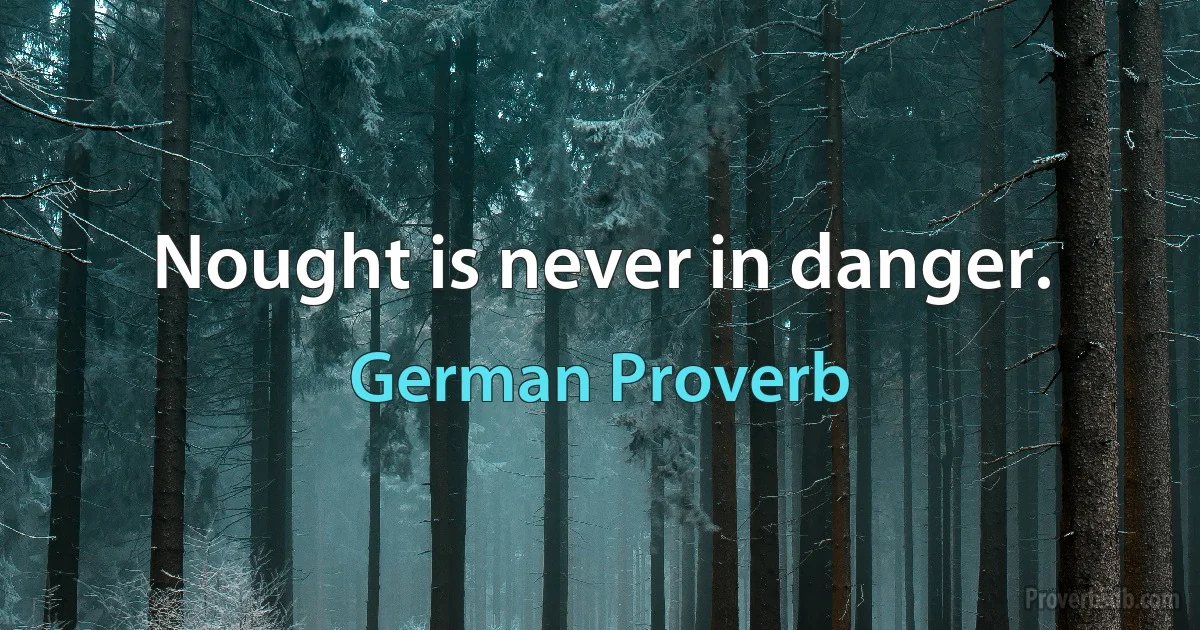 Nought is never in danger. (German Proverb)