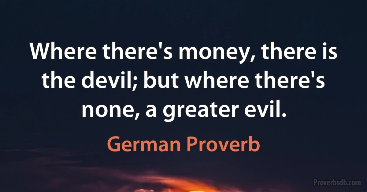 Where there's money, there is the devil; but where there's none, a greater evil. (German Proverb)