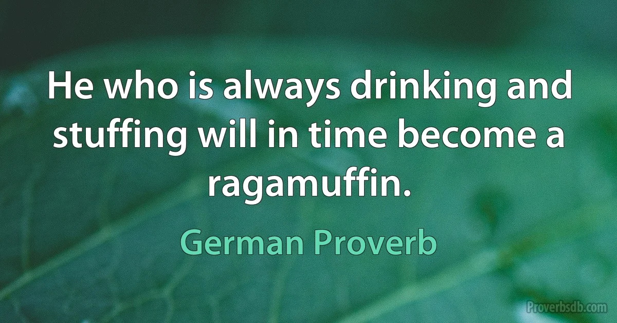 He who is always drinking and stuffing will in time become a ragamuffin. (German Proverb)