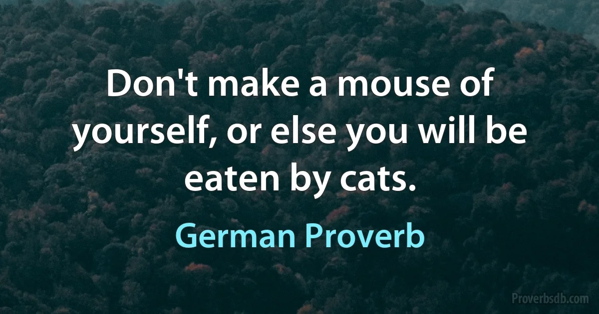 Don't make a mouse of yourself, or else you will be eaten by cats. (German Proverb)