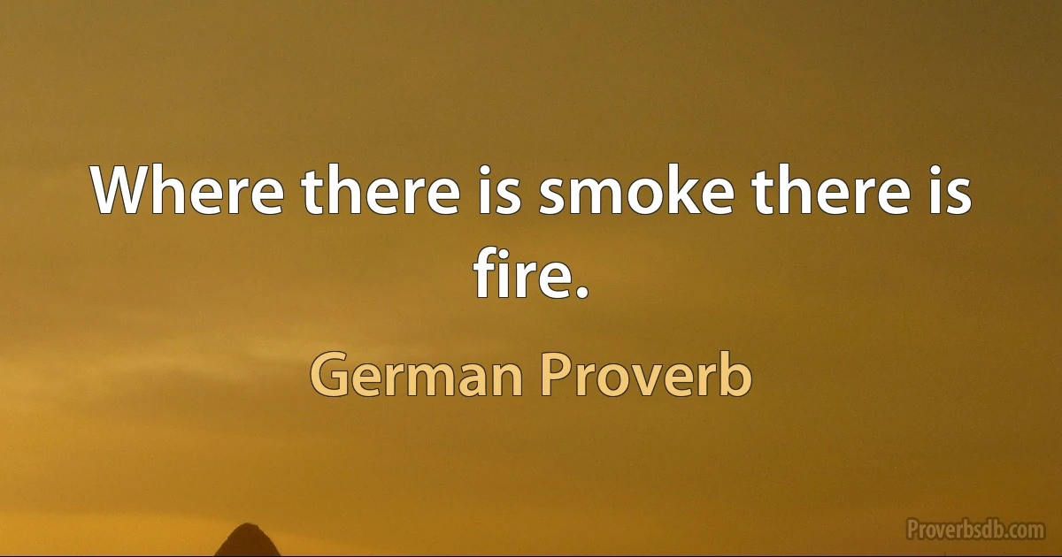 Where there is smoke there is fire. (German Proverb)