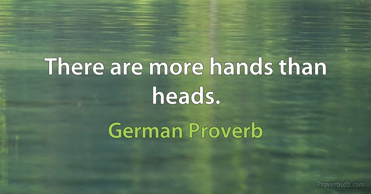 There are more hands than heads. (German Proverb)