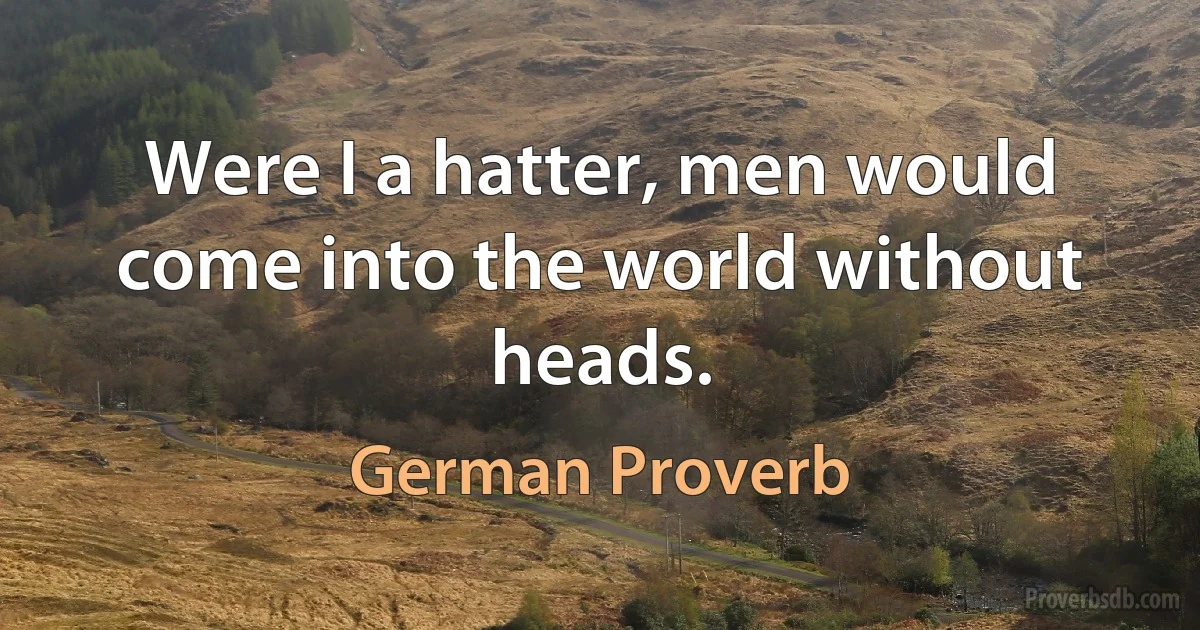 Were I a hatter, men would come into the world without heads. (German Proverb)