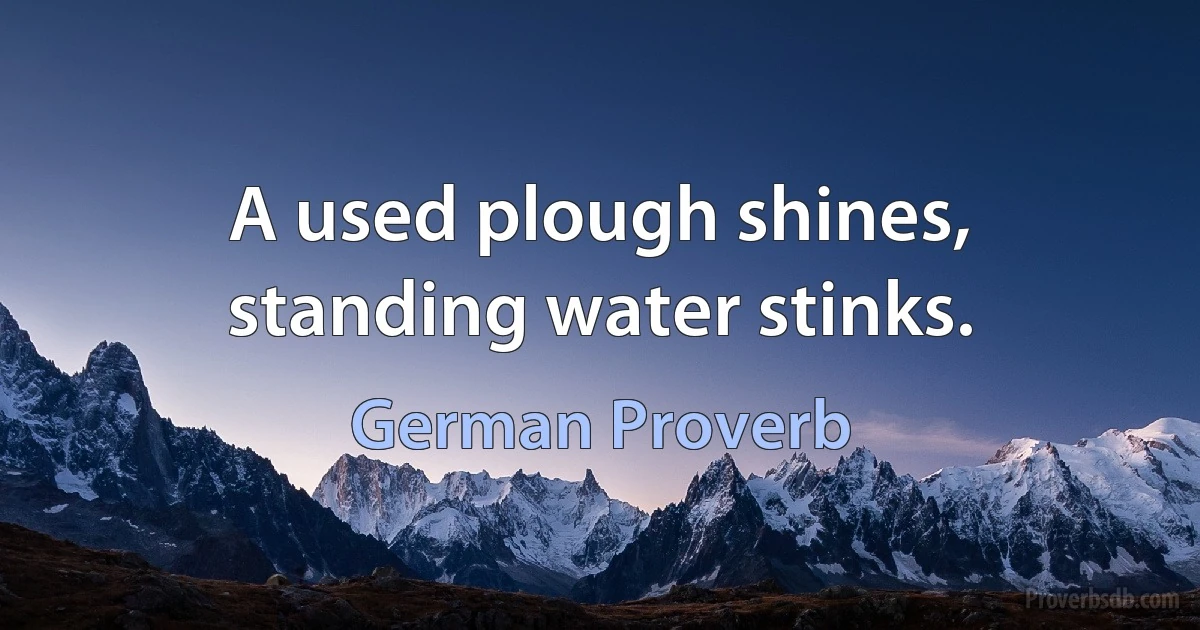 A used plough shines, standing water stinks. (German Proverb)