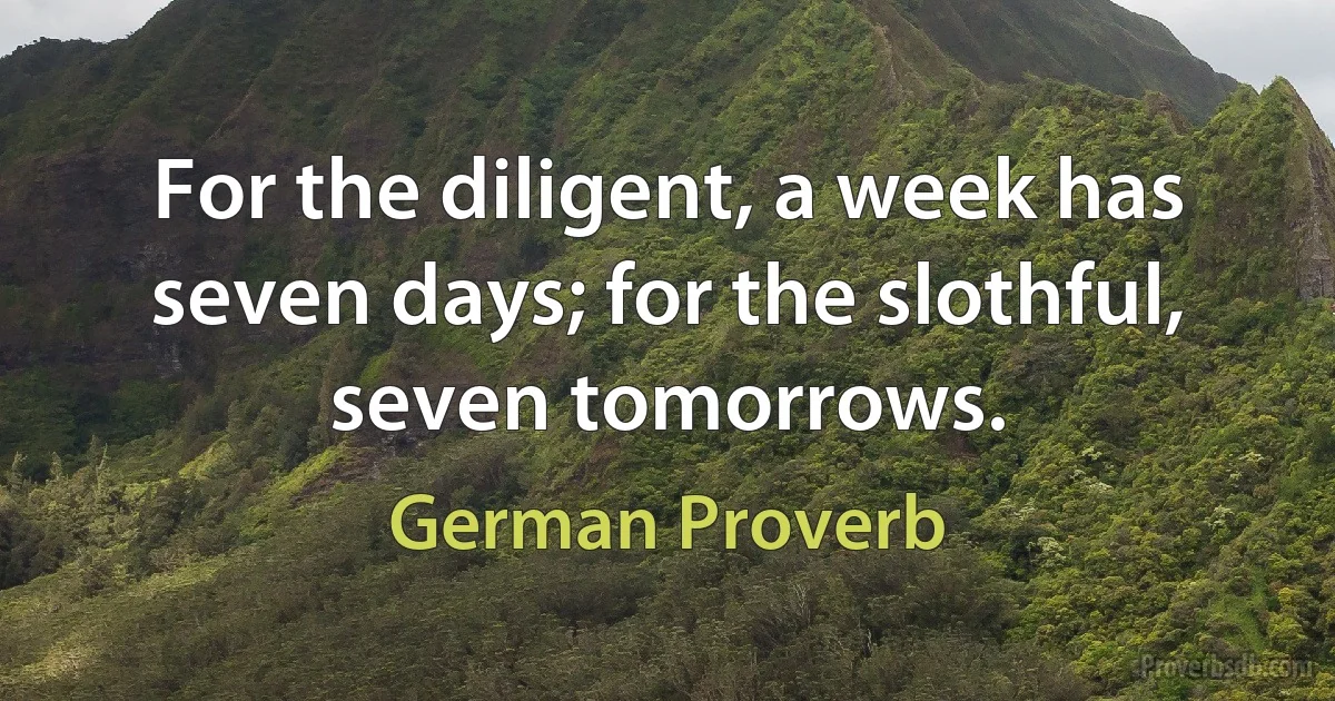 For the diligent, a week has seven days; for the slothful, seven tomorrows. (German Proverb)