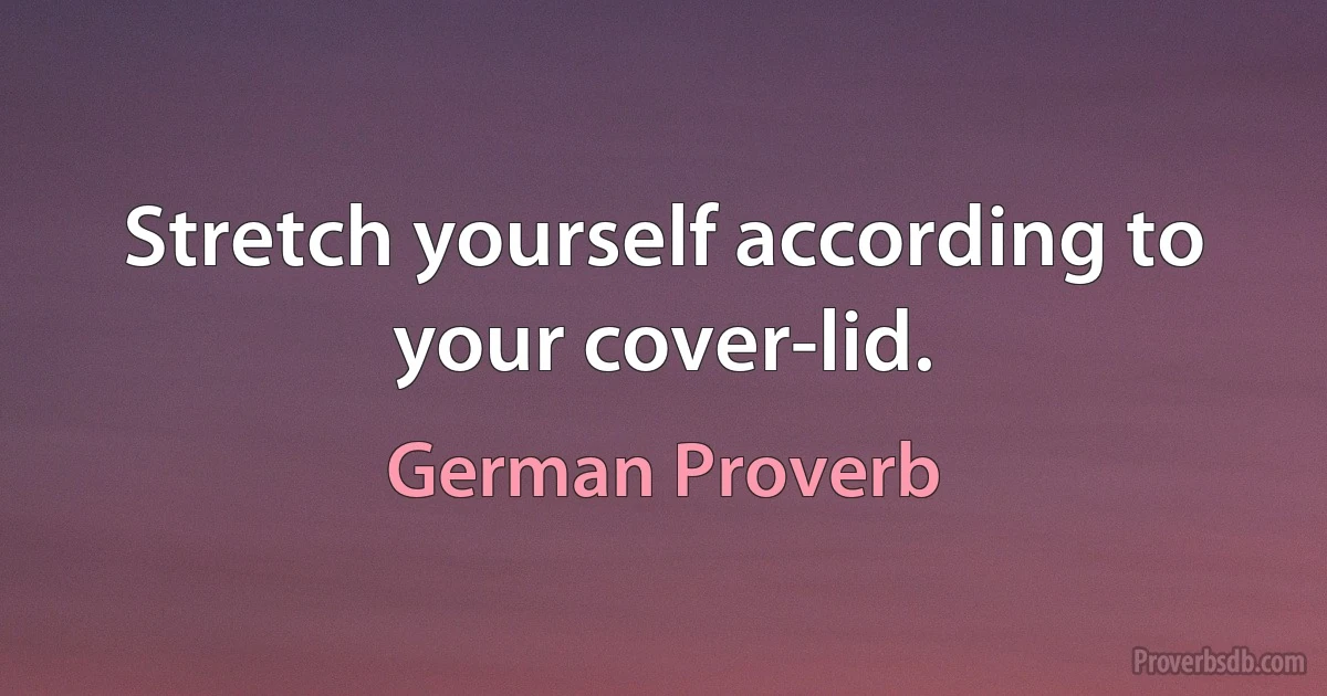 Stretch yourself according to your cover-lid. (German Proverb)