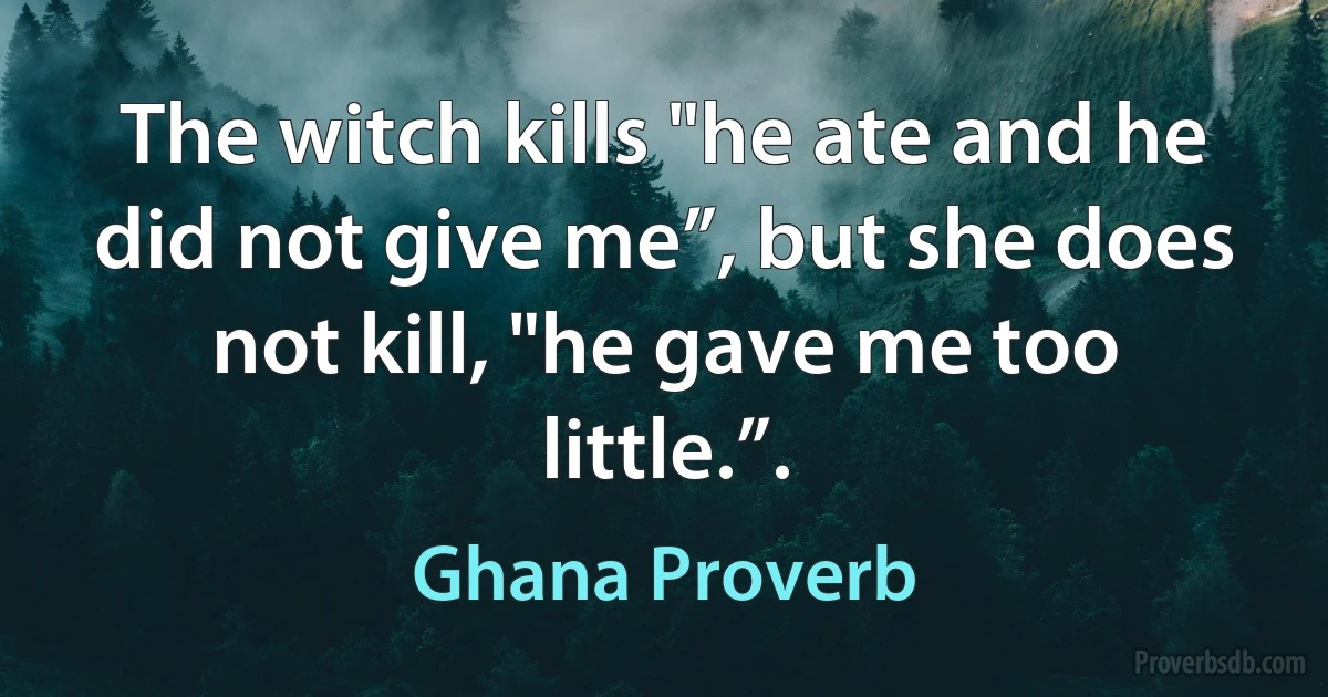 The witch kills "he ate and he did not give me”, but she does not kill, "he gave me too little.”. (Ghana Proverb)