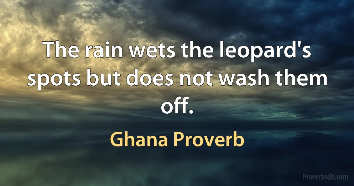 The rain wets the leopard's spots but does not wash them off. (Ghana Proverb)