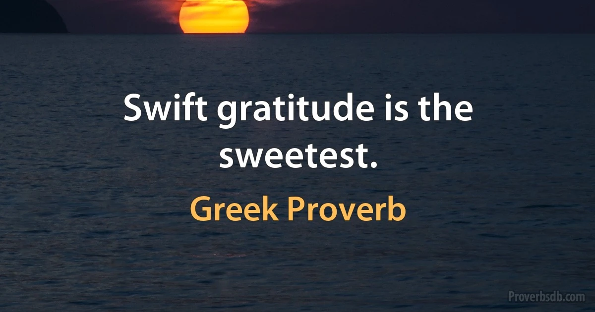 Swift gratitude is the sweetest. (Greek Proverb)