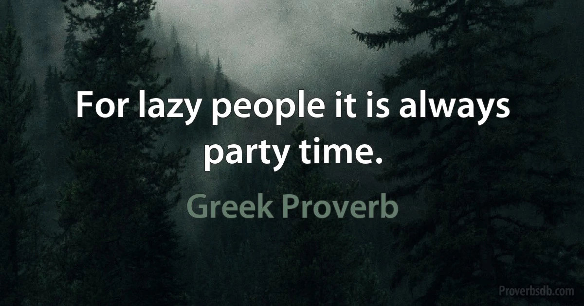 For lazy people it is always party time. (Greek Proverb)