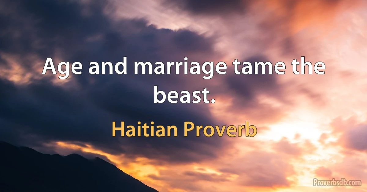 Age and marriage tame the beast. (Haitian Proverb)