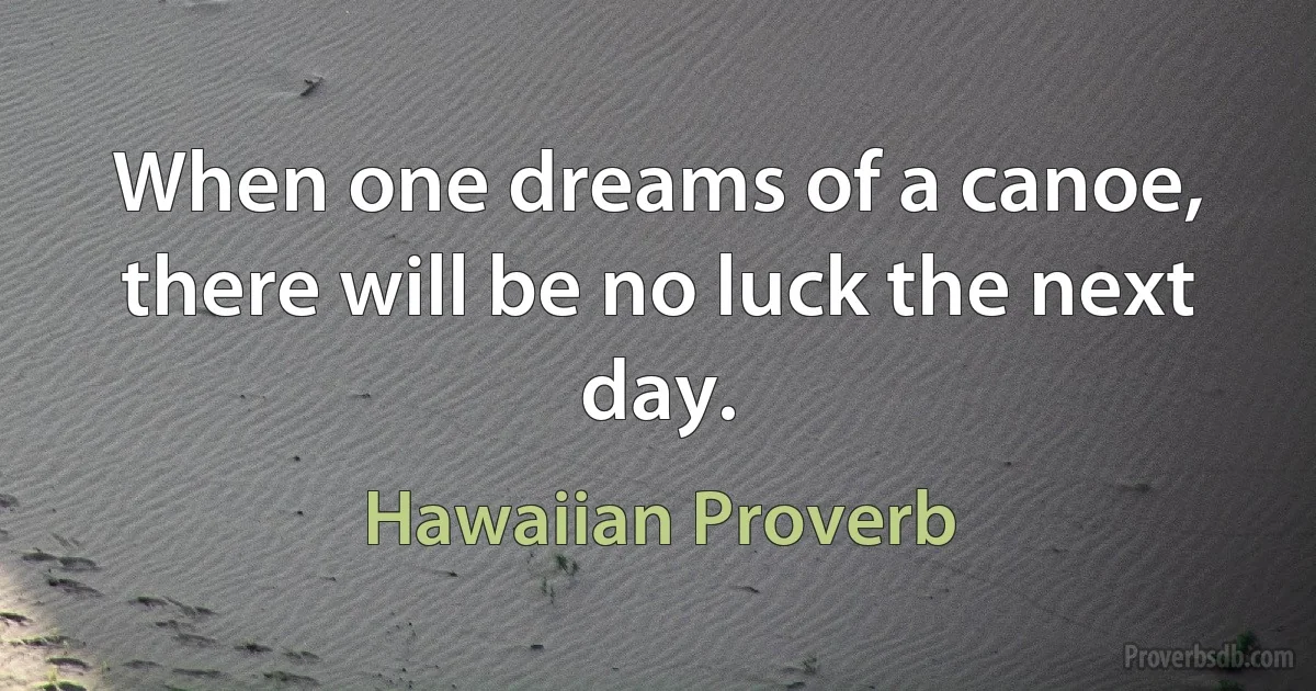 When one dreams of a canoe, there will be no luck the next day. (Hawaiian Proverb)