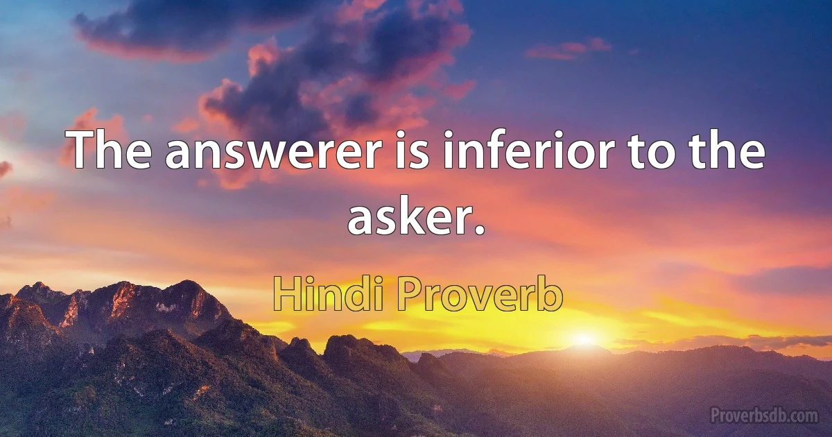 The answerer is inferior to the asker. (Hindi Proverb)