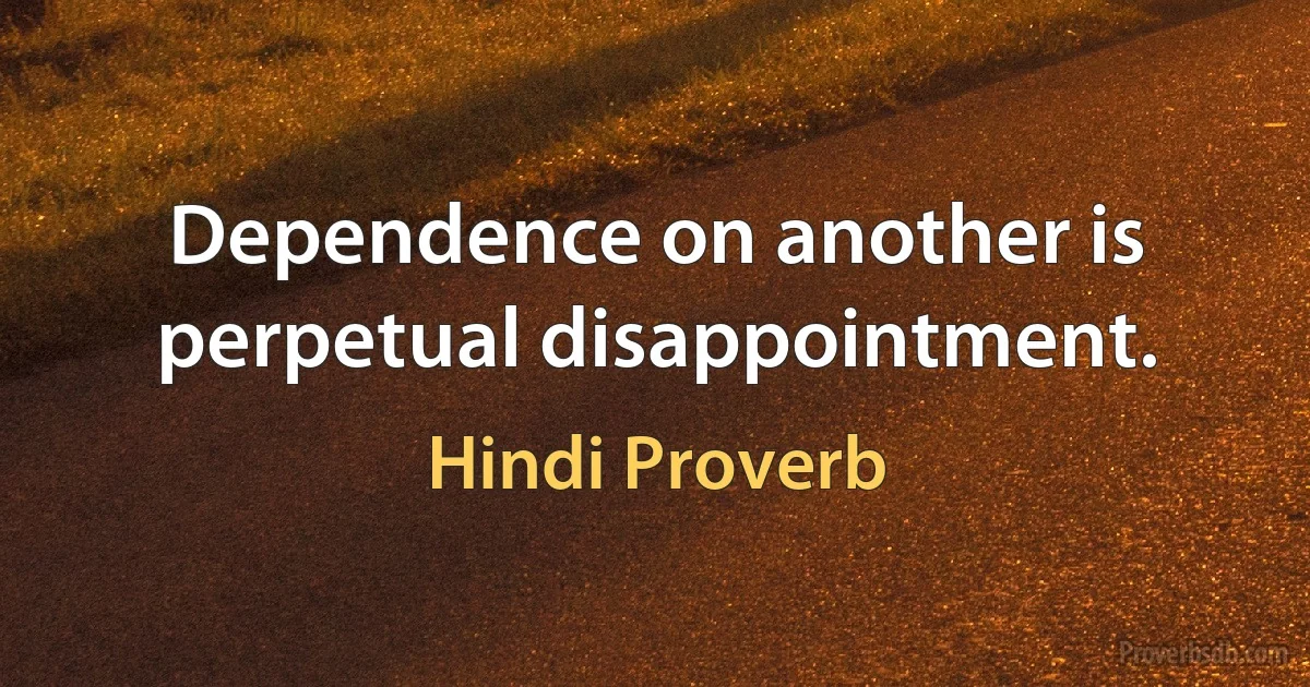 Dependence on another is perpetual disappointment. (Hindi Proverb)