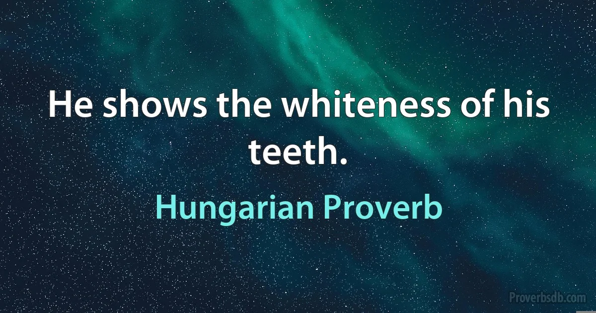 He shows the whiteness of his teeth. (Hungarian Proverb)