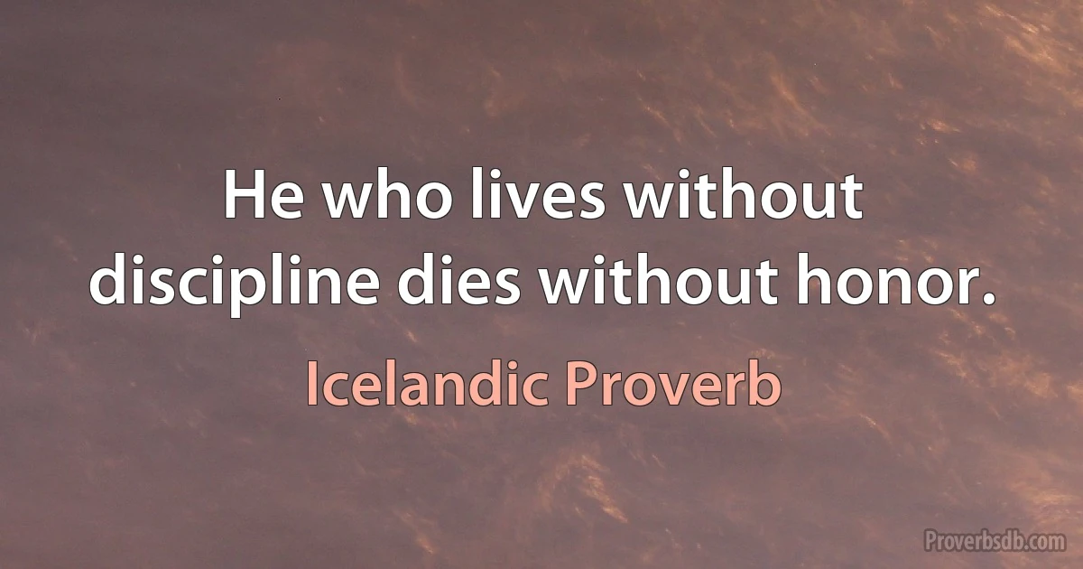 He who lives without discipline dies without honor. (Icelandic Proverb)