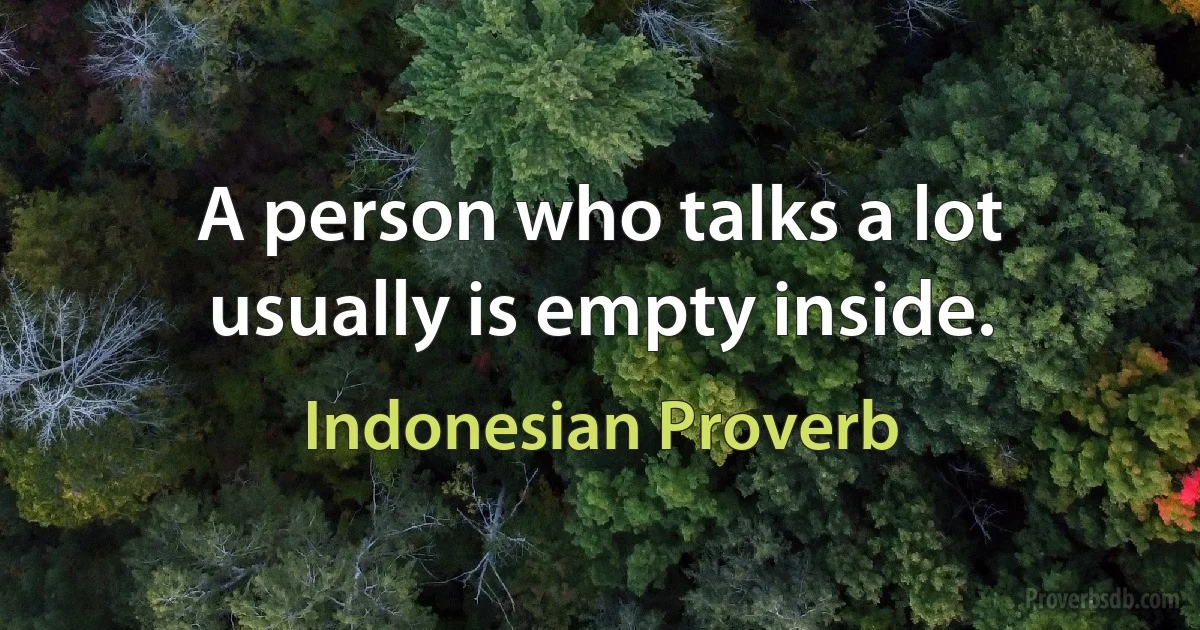 A person who talks a lot usually is empty inside. (Indonesian Proverb)