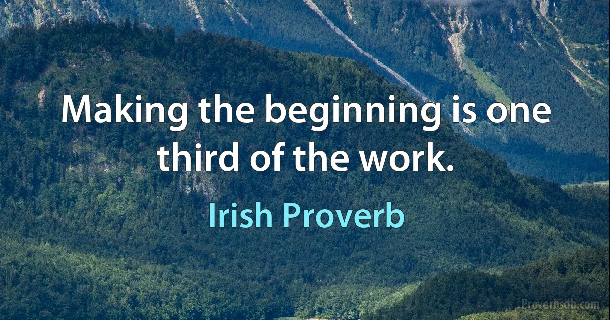 Making the beginning is one third of the work. (Irish Proverb)