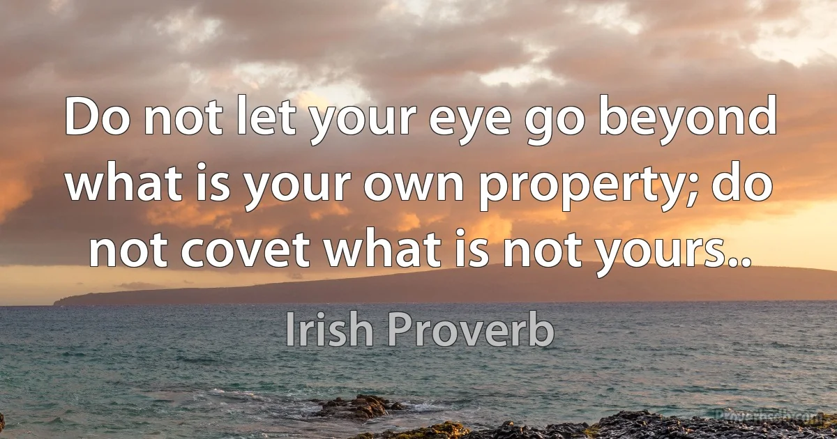 Do not let your eye go beyond what is your own property; do not covet what is not yours.. (Irish Proverb)