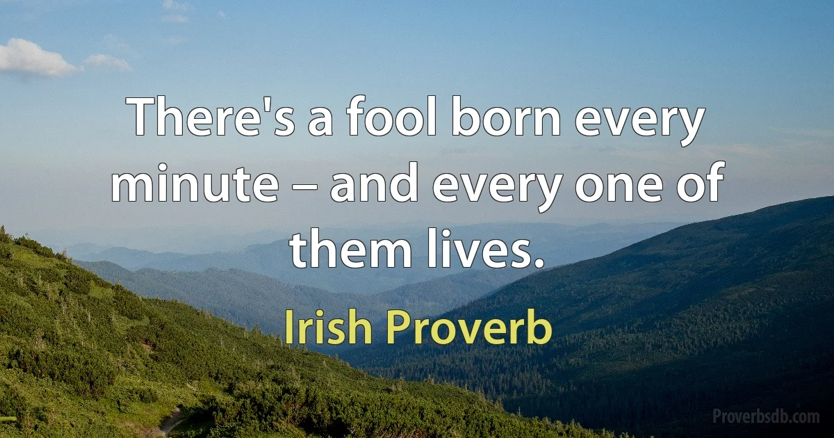 There's a fool born every minute – and every one of them lives. (Irish Proverb)