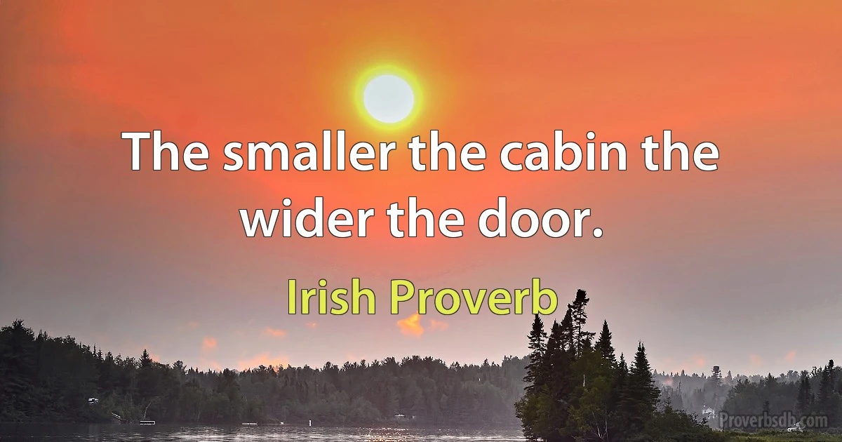 The smaller the cabin the wider the door. (Irish Proverb)