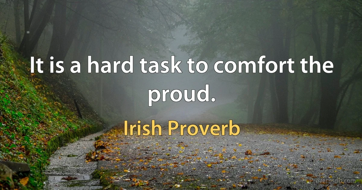 It is a hard task to comfort the proud. (Irish Proverb)