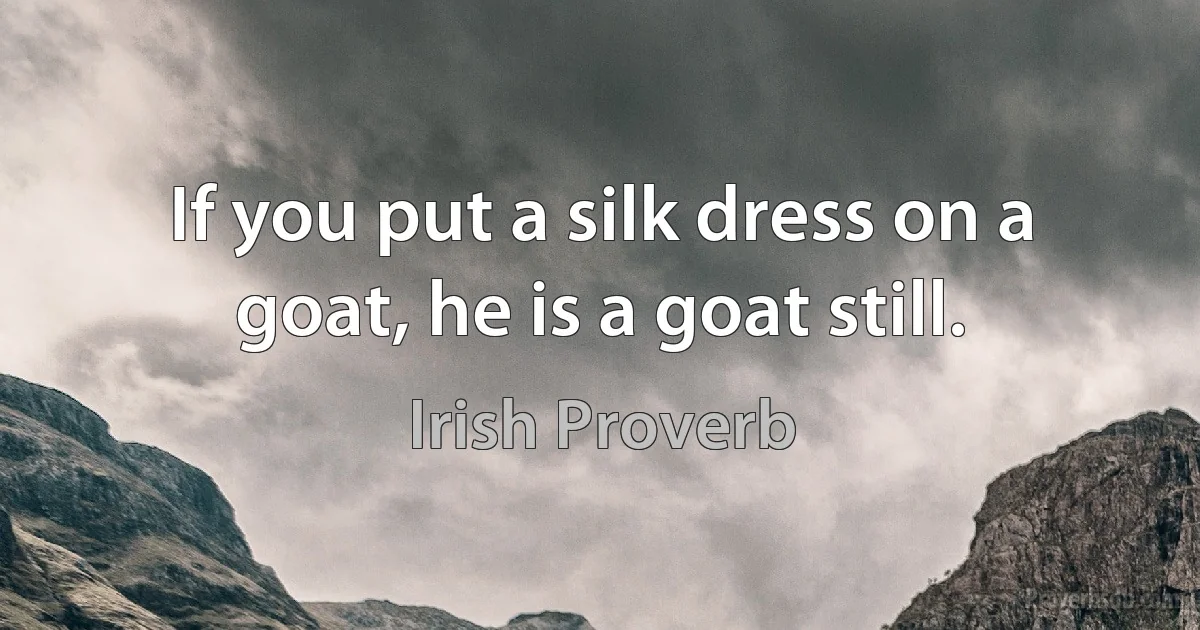 If you put a silk dress on a goat, he is a goat still. (Irish Proverb)