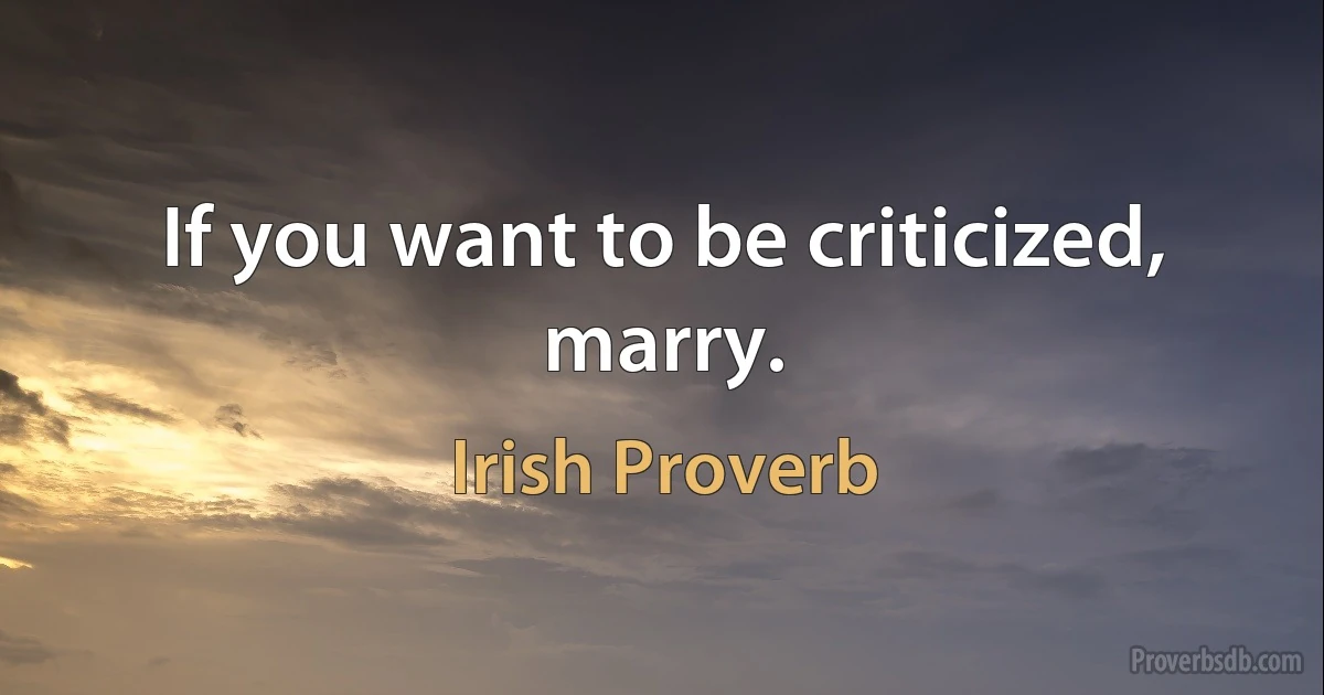 If you want to be criticized, marry. (Irish Proverb)