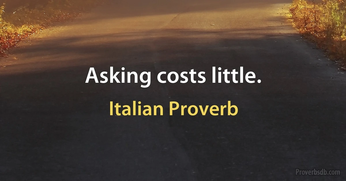 Asking costs little. (Italian Proverb)