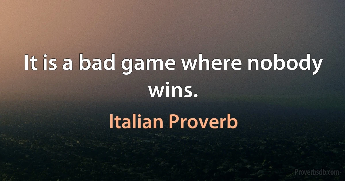 It is a bad game where nobody wins. (Italian Proverb)