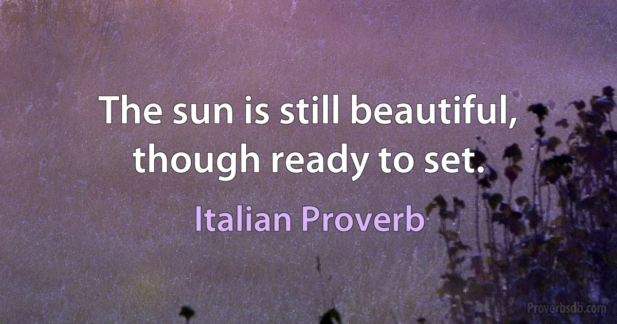 The sun is still beautiful, though ready to set. (Italian Proverb)