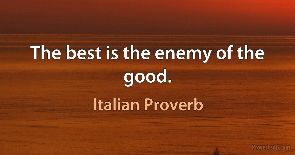 The best is the enemy of the good. (Italian Proverb)