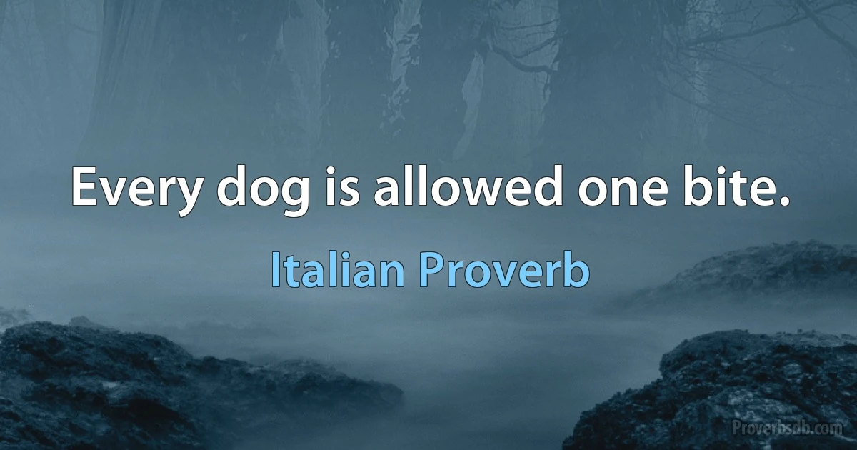 Every dog is allowed one bite. (Italian Proverb)