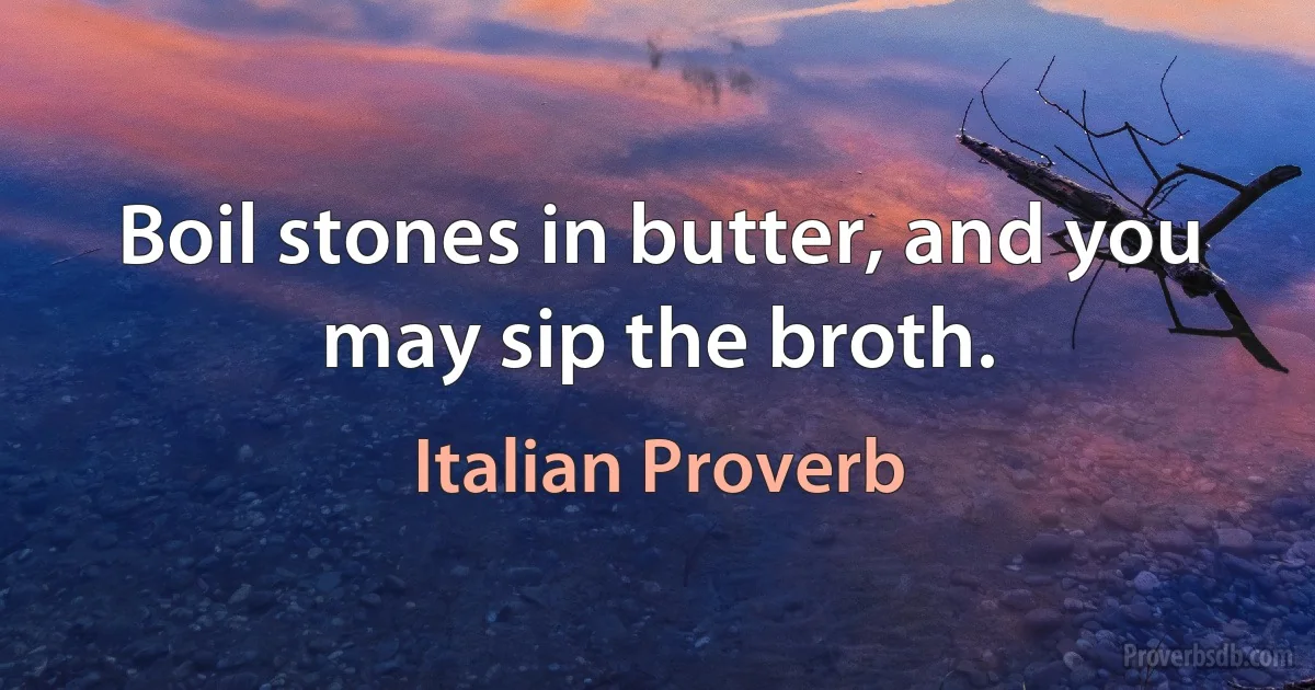 Boil stones in butter, and you may sip the broth. (Italian Proverb)