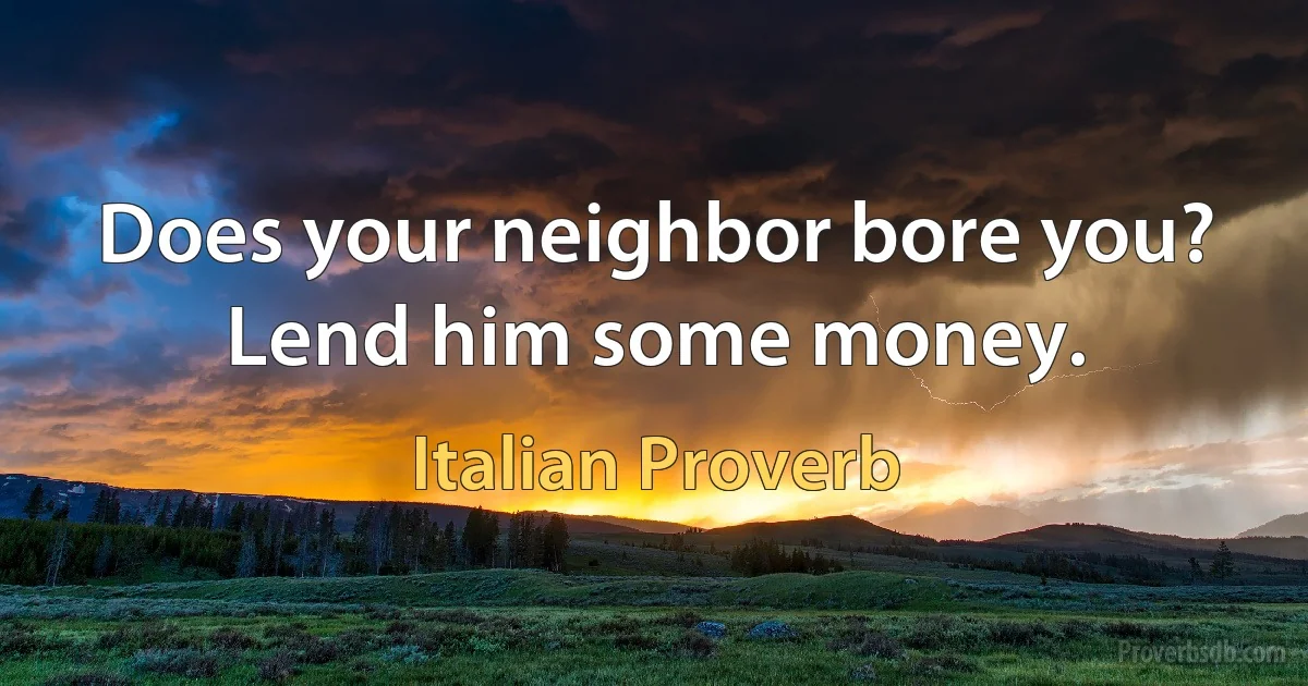 Does your neighbor bore you? Lend him some money. (Italian Proverb)